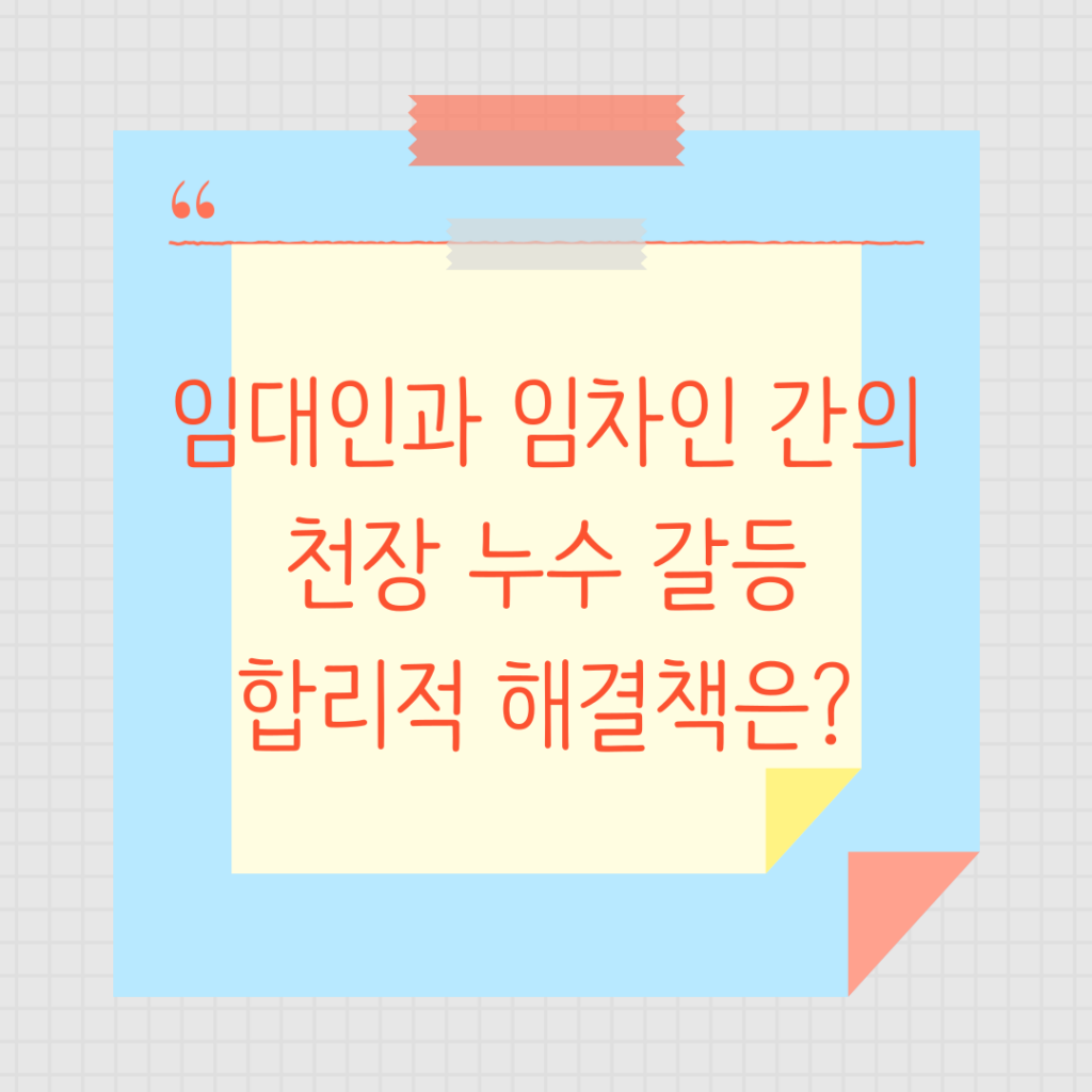 임대인과 임차인 간의 천장 누수 갈등, 합리적 해결책은?